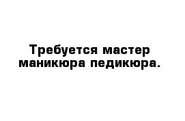 Требуется мастер маникюра педикюра.